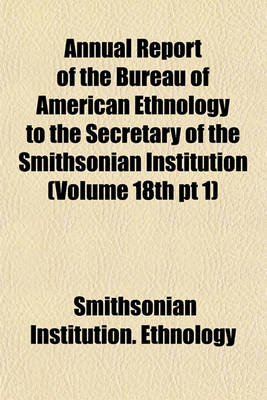 Book cover for Annual Report of the Bureau of American Ethnology to the Secretary of the Smithsonian Institution (Volume 18th PT 1)