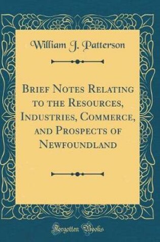 Cover of Brief Notes Relating to the Resources, Industries, Commerce, and Prospects of Newfoundland (Classic Reprint)