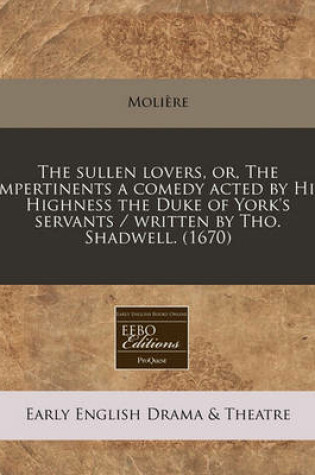 Cover of The Sullen Lovers, Or, the Impertinents a Comedy Acted by His Highness the Duke of York's Servants / Written by Tho. Shadwell. (1670)