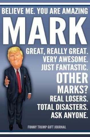 Cover of Funny Trump Journal - Believe Me. You Are Amazing Mark Great, Really Great. Very Awesome. Just Fantastic. Other Marks? Real Losers. Total Disasters. Ask Anyone. Funny Trump Gift Journal