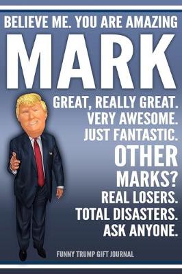 Book cover for Funny Trump Journal - Believe Me. You Are Amazing Mark Great, Really Great. Very Awesome. Just Fantastic. Other Marks? Real Losers. Total Disasters. Ask Anyone. Funny Trump Gift Journal