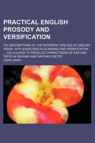 Cover of Practical English Prosody and Versification; Or, Descriptions of the Different Species of English Verse, with Exercises in Scanning and Versification Calculated to Produce Correctness of Ear and Taste in Reading and Writing Poetry