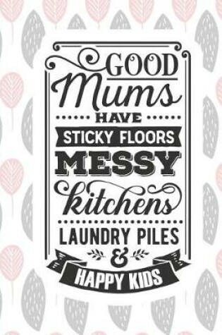 Cover of Good Mums Have Sticky Floors Messy Kitchens Laundry Piles & Happy Kids