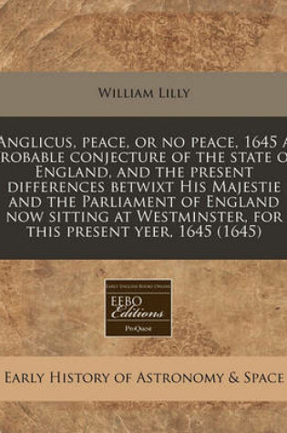 Cover of Anglicus, Peace, or No Peace, 1645 a Probable Conjecture of the State of England, and the Present Differences Betwixt His Majestie and the Parliament of England Now Sitting at Westminster, for This Present Yeer, 1645 (1645)