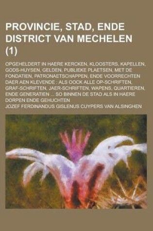 Cover of Provincie, Stad, Ende District Van Mechelen; Opgeheldert in Haere Kercken, Kloosters, Kapellen, Gods-Huysen, Gelden, Publieke Plaetsen, Met de Fondati