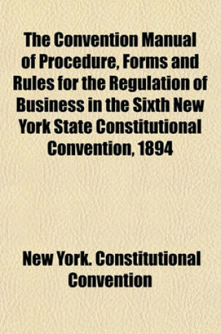 Cover of The Convention Manual of Procedure, Forms and Rules for the Regulation of Business in the Sixth New York State Constitutional Convention, 1894 (Volume 2,