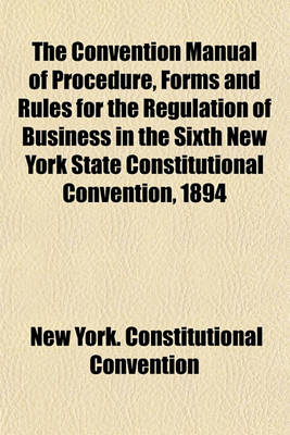 Book cover for The Convention Manual of Procedure, Forms and Rules for the Regulation of Business in the Sixth New York State Constitutional Convention, 1894 (Volume 2,