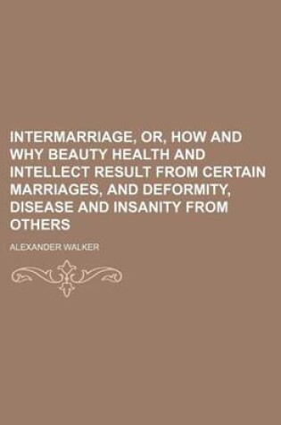 Cover of Intermarriage, Or, How and Why Beauty Health and Intellect Result from Certain Marriages, and Deformity, Disease and Insanity from Others