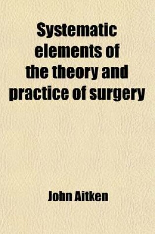 Cover of Systematic Elements of the Theory and Practice of Surgery; By John Aitken,