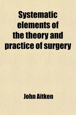 Book cover for Systematic Elements of the Theory and Practice of Surgery; By John Aitken,