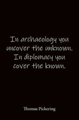 Cover of In archaeology you uncover the unknown. In diplomacy you cover the known. Thomas Pickering