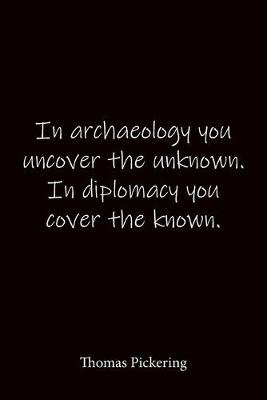 Book cover for In archaeology you uncover the unknown. In diplomacy you cover the known. Thomas Pickering
