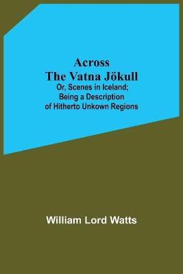 Cover of Across The Vatna Joekull; Or, Scenes In Iceland; Being A Description Of Hitherto Unkown Regions