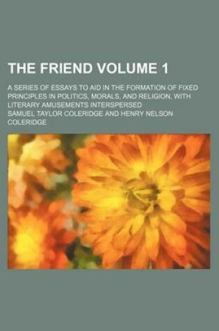 Cover of The Friend Volume 1; A Series of Essays to Aid in the Formation of Fixed Principles in Politics, Morals, and Religion, with Literary Amusements Interspersed