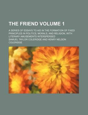 Book cover for The Friend Volume 1; A Series of Essays to Aid in the Formation of Fixed Principles in Politics, Morals, and Religion, with Literary Amusements Interspersed