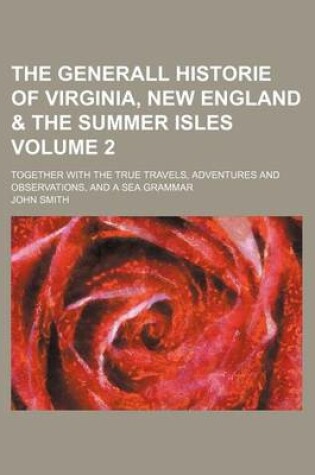 Cover of The Generall Historie of Virginia, New England & the Summer Isles Volume 2; Together with the True Travels, Adventures and Observations, and a Sea Grammar