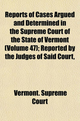 Cover of Reports of Cases Argued and Determined in the Supreme Court of the State of Vermont (Volume 47); Reported by the Judges of Said Court, Agreeably to a Statute Law of the State