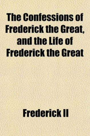 Cover of The Confessions of Frederick the Great, and the Life of Frederick the Great