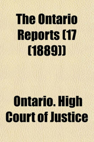 Cover of The Ontario Reports Volume 17 (1889); Containing Reports of Cases Decided in the Queen's Bench and Chancery Divisions of the High Court of Justice for Ontario