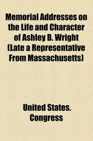 Cover of Memorial Addresses on the Life and Character of Ashley B. Wright (Late a Representative from Massachusetts)