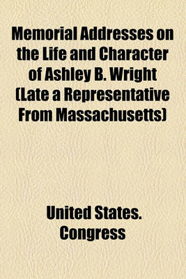 Book cover for Memorial Addresses on the Life and Character of Ashley B. Wright (Late a Representative from Massachusetts)