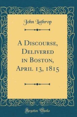 Cover of A Discourse, Delivered in Boston, April 13, 1815 (Classic Reprint)