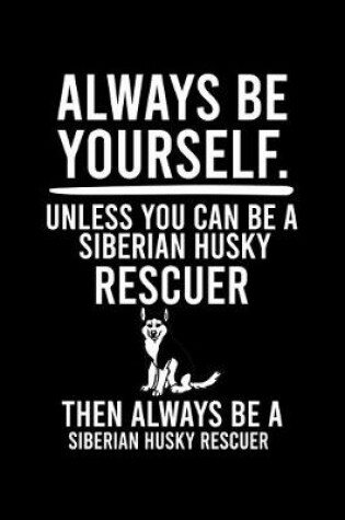 Cover of Always Be Yourself.Unless You Can Be a Siberian Husky Rescuer Then Always Be a Siberian Husky Rescuer