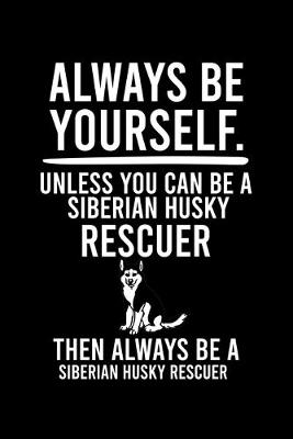 Book cover for Always Be Yourself.Unless You Can Be a Siberian Husky Rescuer Then Always Be a Siberian Husky Rescuer