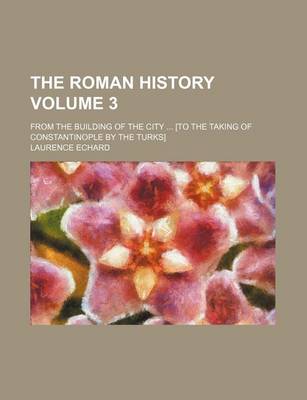 Book cover for The Roman History Volume 3; From the Building of the City [To the Taking of Constantinople by the Turks]