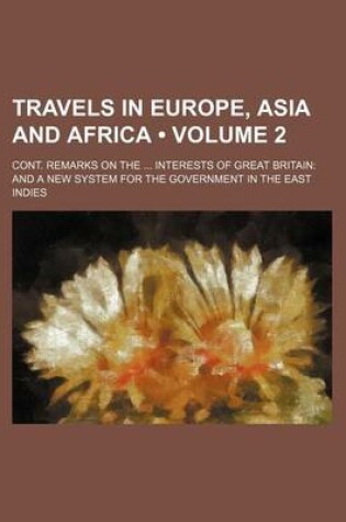 Cover of Travels in Europe, Asia and Africa (Volume 2); Cont. Remarks on the Interests of Great Britain and a New System for the Government in the East Indies