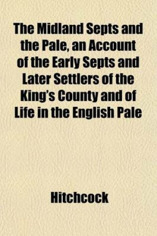 Cover of The Midland Septs and the Pale, an Account of the Early Septs and Later Settlers of the King's County and of Life in the English Pale