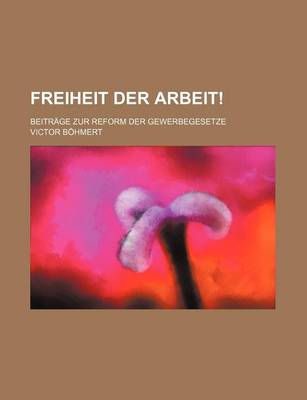 Book cover for Freiheit Der Arbeit!; Beitrage Zur Reform Der Gewerbegesetze