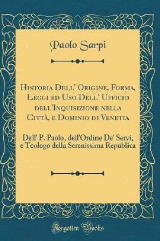 Cover of Historia Dell' Origine, Forma, Leggi Ed USO Dell' Ufficio Dell'inquisizione Nella Citta, E Dominio Di Venetia