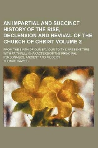 Cover of An Impartial and Succinct History of the Rise, Declension and Revival of the Church of Christ Volume 2; From the Birth of Our Saviour to the Present Time with Faithfull Characters of the Principal Personages, Ancient and Modern