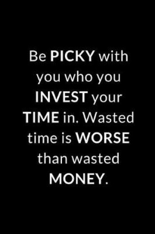 Cover of Be picky with you who you invest your time in. Wasted time is worse than wasted money.