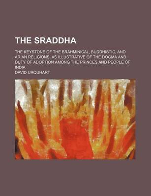 Book cover for The Sraddha; The Keystone of the Brahminical, Buddhistic, and Arian Religions, as Illustrative of the Dogma and Duty of Adoption Among the Princes and People of India