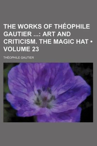 Cover of The Works of Theophile Gautier (Volume 23); Art and Criticism. the Magic Hat