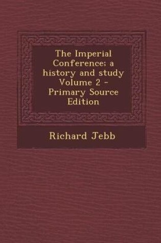 Cover of The Imperial Conference; A History and Study Volume 2 - Primary Source Edition