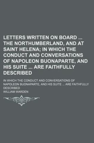 Cover of Letters Written on Board the Northumberland, and at Saint Helena; In Which the Conduct and Conversations of Napoleon Buonaparte, and His Suite Are Faithfully Described. in Which the Conduct and Conversations of Napoleon Buonaparte, and His Suite Are Faithf