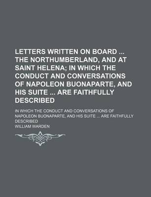 Book cover for Letters Written on Board the Northumberland, and at Saint Helena; In Which the Conduct and Conversations of Napoleon Buonaparte, and His Suite Are Faithfully Described. in Which the Conduct and Conversations of Napoleon Buonaparte, and His Suite Are Faithf