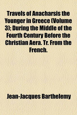 Book cover for Travels of Anacharsis the Younger in Greece Volume 3; During the Middle of the Fourth Century Before the Christian Aera. Tr. from the French. in Seven Volumes and an Eighth in Quarto, Containing Maps, Plan [Etc.]
