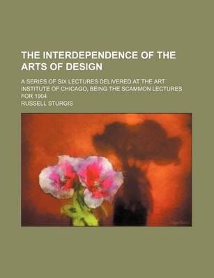 Book cover for The Interdependence of the Arts of Design; A Series of Six Lectures Delivered at the Art Institute of Chicago, Being the Scammon Lectures for 1904