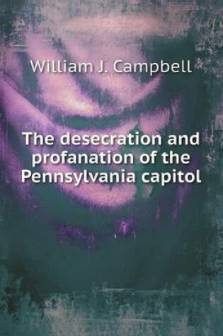 Cover of The desecration and profanation of the Pennsylvania capitol