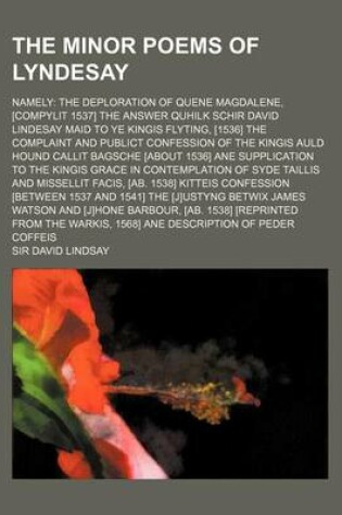 Cover of The Minor Poems of Lyndesay; Namely the Deploration of Quene Magdalene, [Compylit 1537] the Answer Quhilk Schir David Lindesay Maid to Ye Kingis Flyti