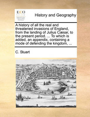 Book cover for A History of All the Real and Threatened Invasions of England, from the Landing of Julius Caesar, to the Present Period. ... to Which Is Added, an Appendix, Containing a Mode of Defending the Kingdom, ...