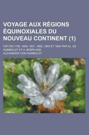 Cover of Voyage Aux R Gions Quinoxiales Du Nouveau Continent (1); Fait En 1799, 1800, 1801, 1802, 1803 Et 1804 Par Al. de Humboldt Et A. Bonpland