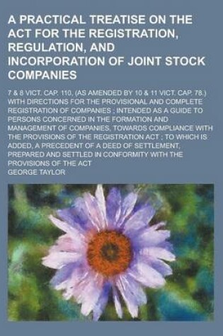 Cover of A Practical Treatise on the ACT for the Registration, Regulation, and Incorporation of Joint Stock Companies; 7 & 8 Vict. Cap. 110, (as Amended by 10 & 11 Vict. Cap. 78.) with Directions for the Provisional and Complete Registration of