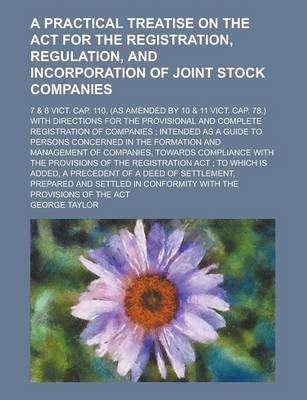 Book cover for A Practical Treatise on the ACT for the Registration, Regulation, and Incorporation of Joint Stock Companies; 7 & 8 Vict. Cap. 110, (as Amended by 10 & 11 Vict. Cap. 78.) with Directions for the Provisional and Complete Registration of