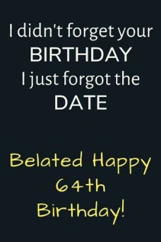 Cover of I didn't forget your Birthday I just forgot the Date Belated Happy 64th Birthday