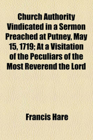 Cover of Church Authority Vindicated in a Sermon Preached at Putney, May 15, 1719; At a Visitation of the Peculiars of the Most Reverend the Lord